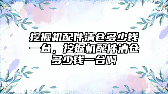 挖掘機配件清倉多少錢一臺，挖掘機配件清倉多少錢一臺啊