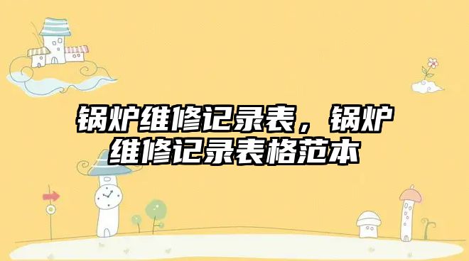 鍋爐維修記錄表，鍋爐維修記錄表格范本