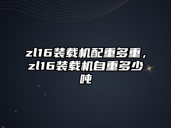 zl16裝載機配重多重，zl16裝載機自重多少噸