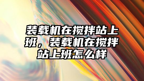 裝載機在攪拌站上班，裝載機在攪拌站上班怎么樣