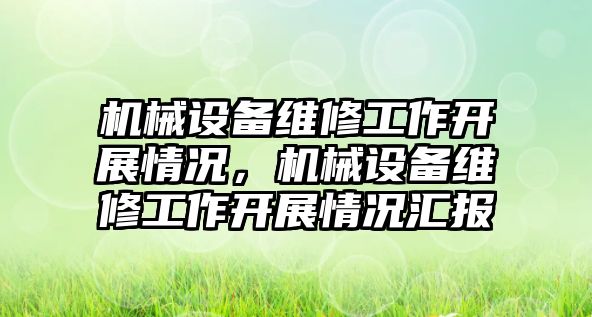 機(jī)械設(shè)備維修工作開展情況，機(jī)械設(shè)備維修工作開展情況匯報(bào)