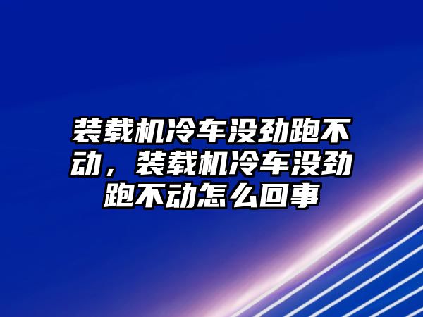 裝載機冷車沒勁跑不動，裝載機冷車沒勁跑不動怎么回事