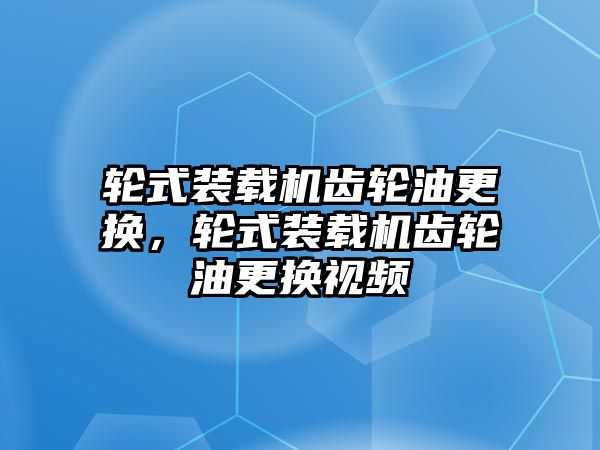 輪式裝載機(jī)齒輪油更換，輪式裝載機(jī)齒輪油更換視頻