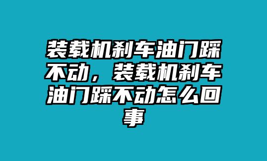 裝載機(jī)剎車油門踩不動，裝載機(jī)剎車油門踩不動怎么回事