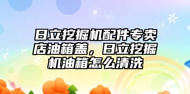 日立挖掘機(jī)配件專賣店油箱蓋，日立挖掘機(jī)油箱怎么清洗