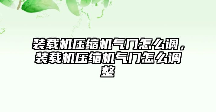 裝載機壓縮機氣門怎么調(diào)，裝載機壓縮機氣門怎么調(diào)整