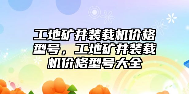 工地礦井裝載機(jī)價(jià)格型號(hào)，工地礦井裝載機(jī)價(jià)格型號(hào)大全