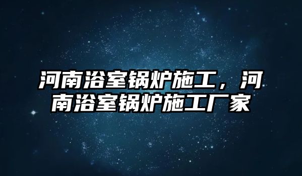 河南浴室鍋爐施工，河南浴室鍋爐施工廠家