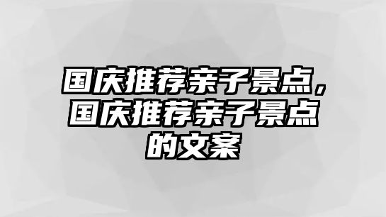 國(guó)慶推薦親子景點(diǎn)，國(guó)慶推薦親子景點(diǎn)的文案