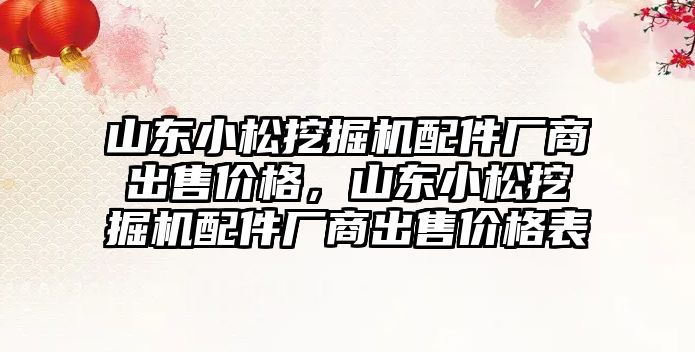 山東小松挖掘機配件廠商出售價格，山東小松挖掘機配件廠商出售價格表