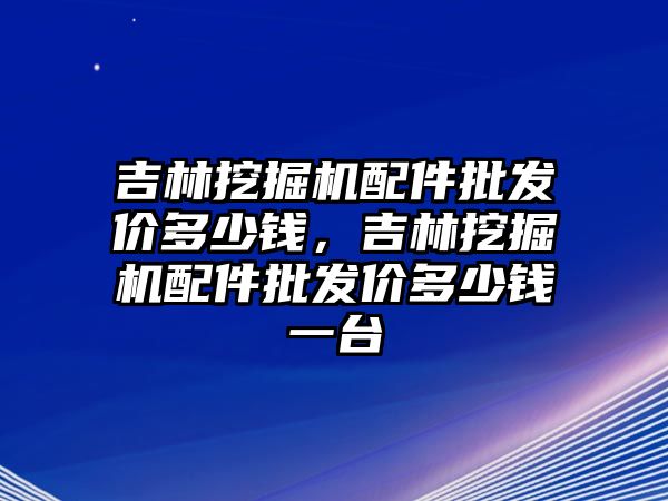 吉林挖掘機配件批發(fā)價多少錢，吉林挖掘機配件批發(fā)價多少錢一臺