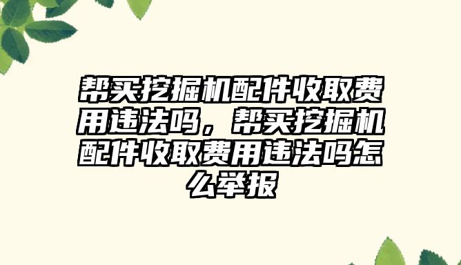 幫買挖掘機配件收取費用違法嗎，幫買挖掘機配件收取費用違法嗎怎么舉報