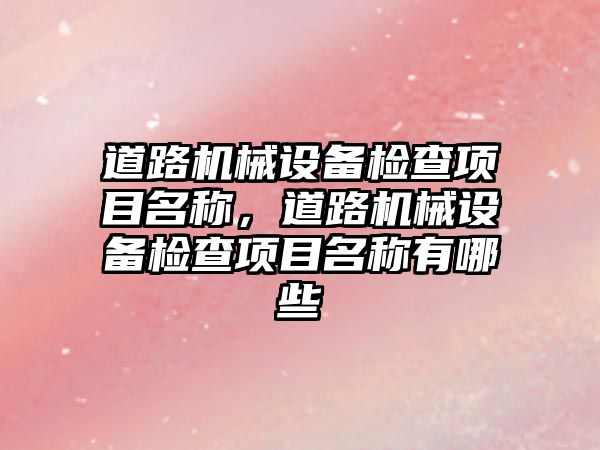 道路機械設(shè)備檢查項目名稱，道路機械設(shè)備檢查項目名稱有哪些