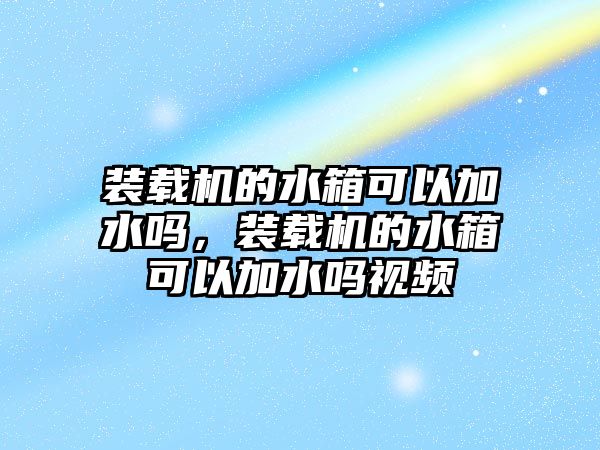 裝載機(jī)的水箱可以加水嗎，裝載機(jī)的水箱可以加水嗎視頻