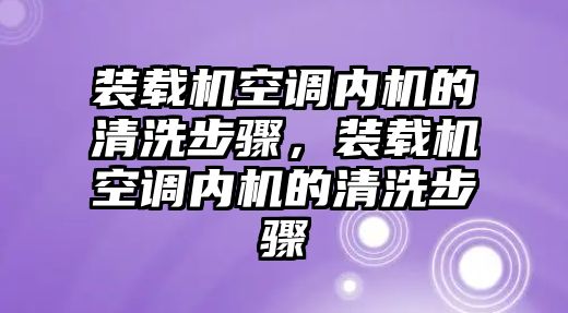 裝載機空調(diào)內(nèi)機的清洗步驟，裝載機空調(diào)內(nèi)機的清洗步驟