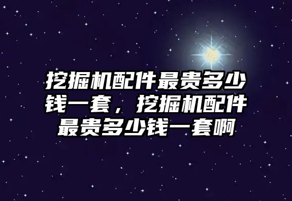 挖掘機(jī)配件最貴多少錢一套，挖掘機(jī)配件最貴多少錢一套啊