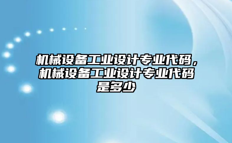 機械設備工業(yè)設計專業(yè)代碼，機械設備工業(yè)設計專業(yè)代碼是多少