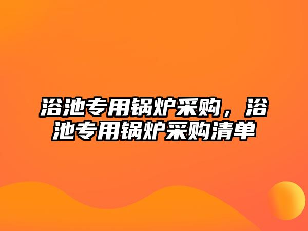 浴池專用鍋爐采購，浴池專用鍋爐采購清單