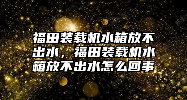 福田裝載機(jī)水箱放不出水，福田裝載機(jī)水箱放不出水怎么回事