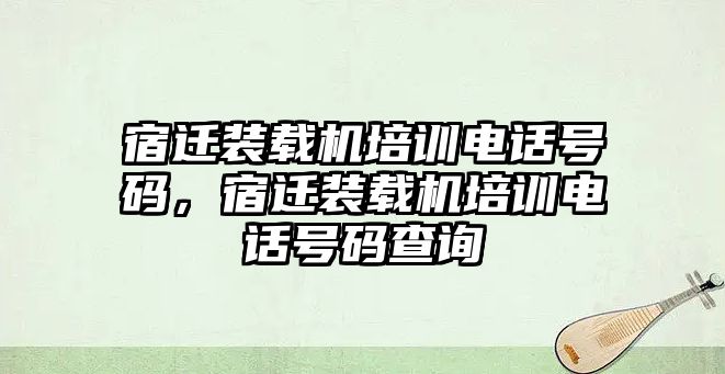 宿遷裝載機(jī)培訓(xùn)電話號(hào)碼，宿遷裝載機(jī)培訓(xùn)電話號(hào)碼查詢