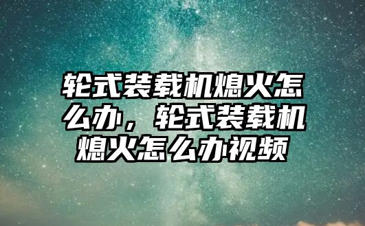 輪式裝載機熄火怎么辦，輪式裝載機熄火怎么辦視頻