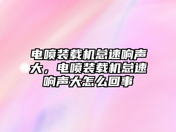 電噴裝載機(jī)怠速響聲大，電噴裝載機(jī)怠速響聲大怎么回事