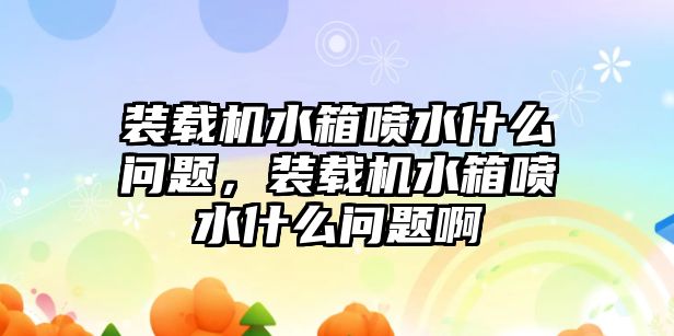 裝載機水箱噴水什么問題，裝載機水箱噴水什么問題啊