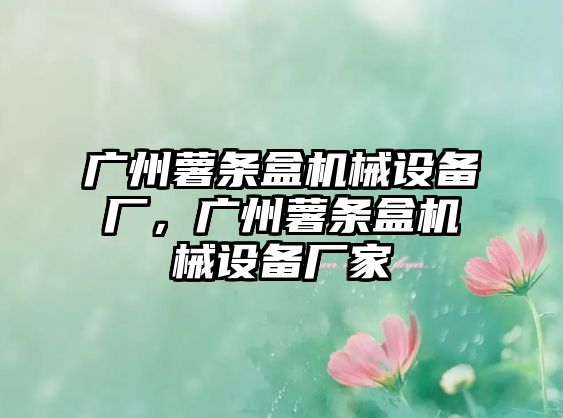 廣州薯?xiàng)l盒機(jī)械設(shè)備廠，廣州薯?xiàng)l盒機(jī)械設(shè)備廠家