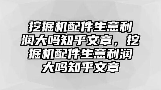 挖掘機配件生意利潤大嗎知乎文章，挖掘機配件生意利潤大嗎知乎文章