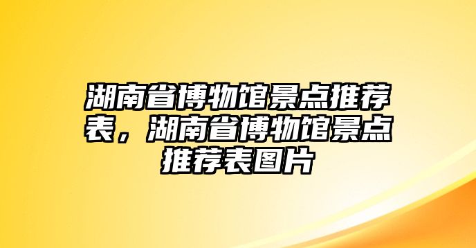 湖南省博物館景點(diǎn)推薦表，湖南省博物館景點(diǎn)推薦表圖片