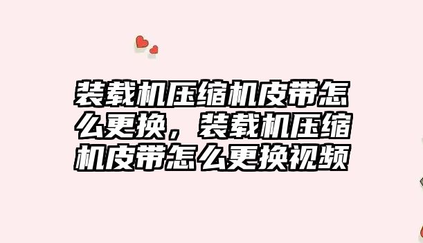 裝載機壓縮機皮帶怎么更換，裝載機壓縮機皮帶怎么更換視頻