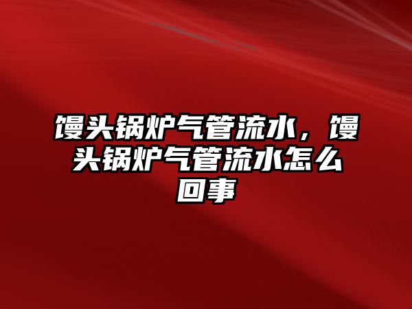 饅頭鍋爐氣管流水，饅頭鍋爐氣管流水怎么回事