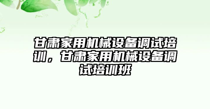 甘肅家用機(jī)械設(shè)備調(diào)試培訓(xùn)，甘肅家用機(jī)械設(shè)備調(diào)試培訓(xùn)班