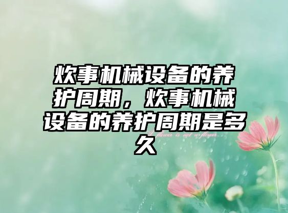 炊事機械設備的養(yǎng)護周期，炊事機械設備的養(yǎng)護周期是多久