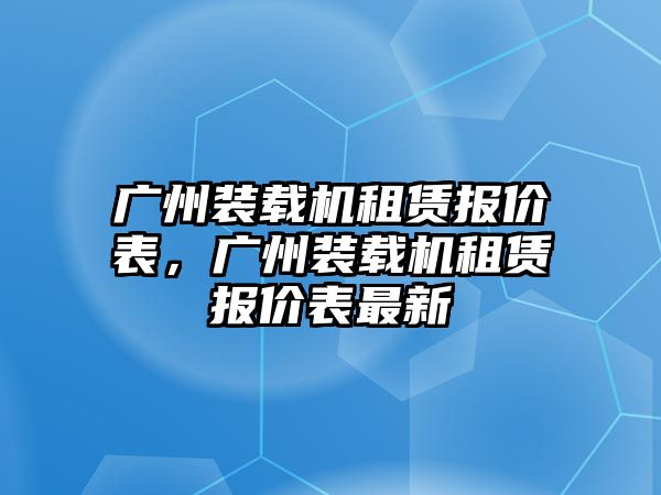 廣州裝載機(jī)租賃報(bào)價(jià)表，廣州裝載機(jī)租賃報(bào)價(jià)表最新