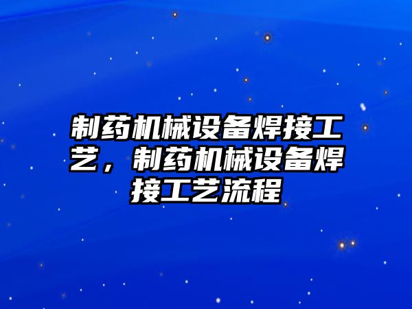 制藥機(jī)械設(shè)備焊接工藝，制藥機(jī)械設(shè)備焊接工藝流程