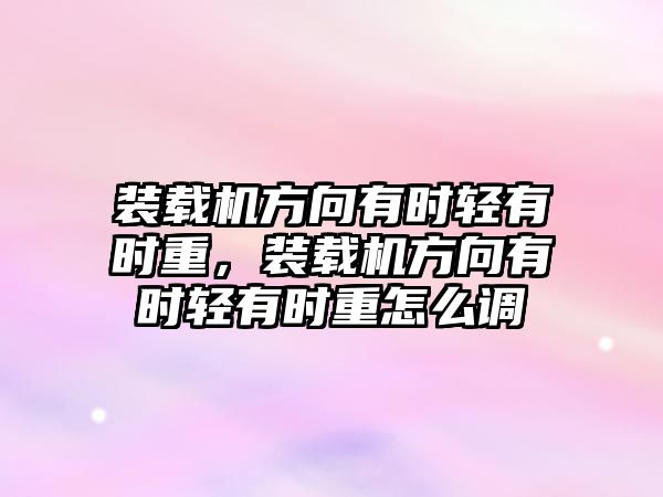 裝載機方向有時輕有時重，裝載機方向有時輕有時重怎么調(diào)