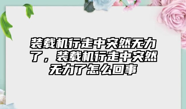 裝載機(jī)行走中突然無(wú)力了，裝載機(jī)行走中突然無(wú)力了怎么回事