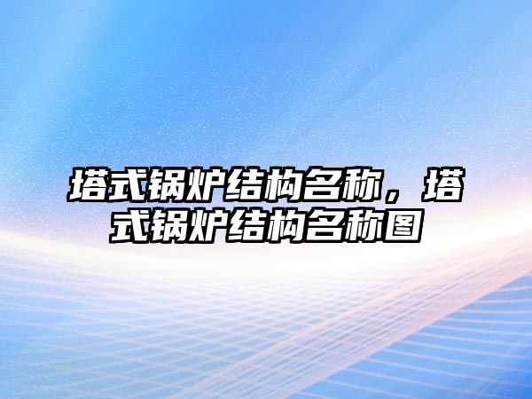 塔式鍋爐結(jié)構(gòu)名稱，塔式鍋爐結(jié)構(gòu)名稱圖