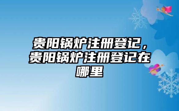 貴陽鍋爐注冊登記，貴陽鍋爐注冊登記在哪里