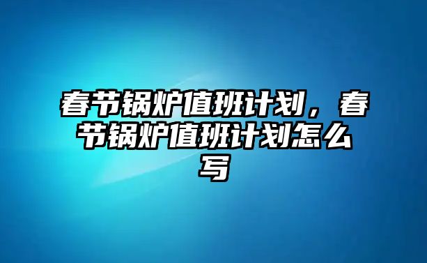 春節(jié)鍋爐值班計劃，春節(jié)鍋爐值班計劃怎么寫