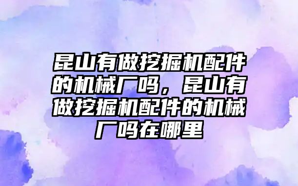 昆山有做挖掘機(jī)配件的機(jī)械廠嗎，昆山有做挖掘機(jī)配件的機(jī)械廠嗎在哪里