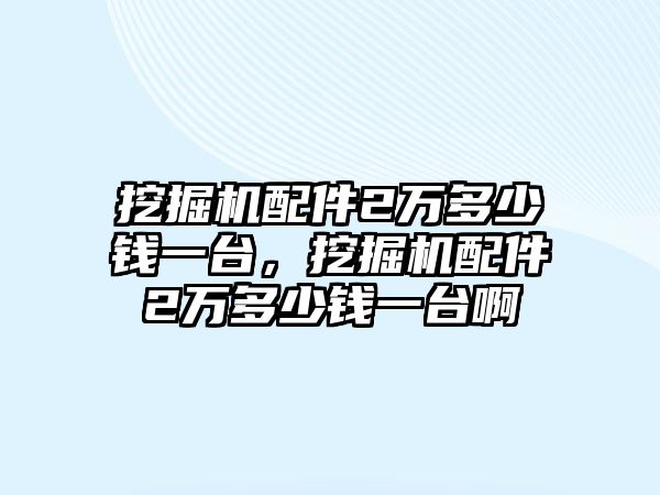 挖掘機(jī)配件2萬多少錢一臺(tái)，挖掘機(jī)配件2萬多少錢一臺(tái)啊