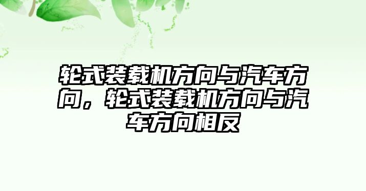 輪式裝載機(jī)方向與汽車方向，輪式裝載機(jī)方向與汽車方向相反