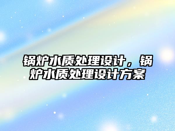 鍋爐水質(zhì)處理設(shè)計，鍋爐水質(zhì)處理設(shè)計方案