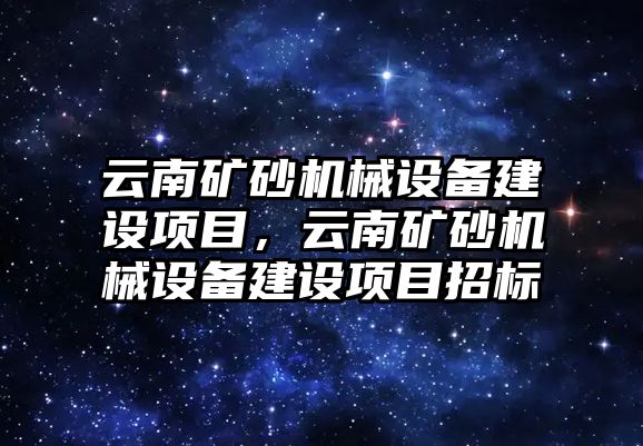 云南礦砂機(jī)械設(shè)備建設(shè)項目，云南礦砂機(jī)械設(shè)備建設(shè)項目招標(biāo)