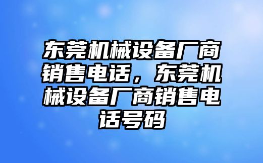 東莞機(jī)械設(shè)備廠商銷售電話，東莞機(jī)械設(shè)備廠商銷售電話號(hào)碼