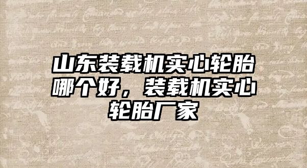 山東裝載機(jī)實(shí)心輪胎哪個(gè)好，裝載機(jī)實(shí)心輪胎廠家