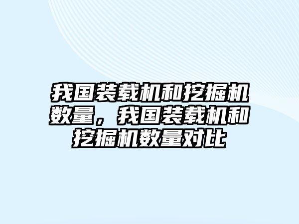 我國(guó)裝載機(jī)和挖掘機(jī)數(shù)量，我國(guó)裝載機(jī)和挖掘機(jī)數(shù)量對(duì)比