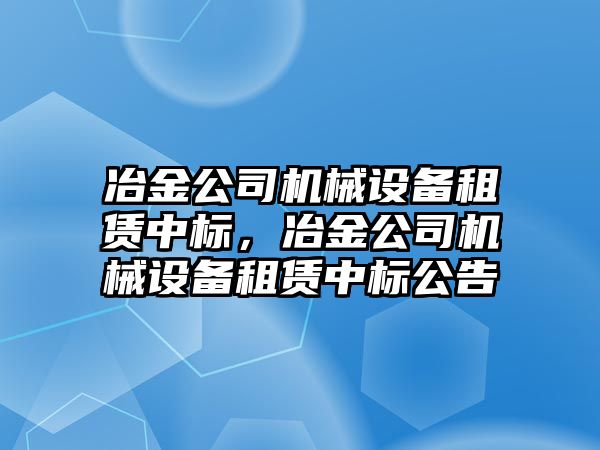 冶金公司機械設(shè)備租賃中標，冶金公司機械設(shè)備租賃中標公告